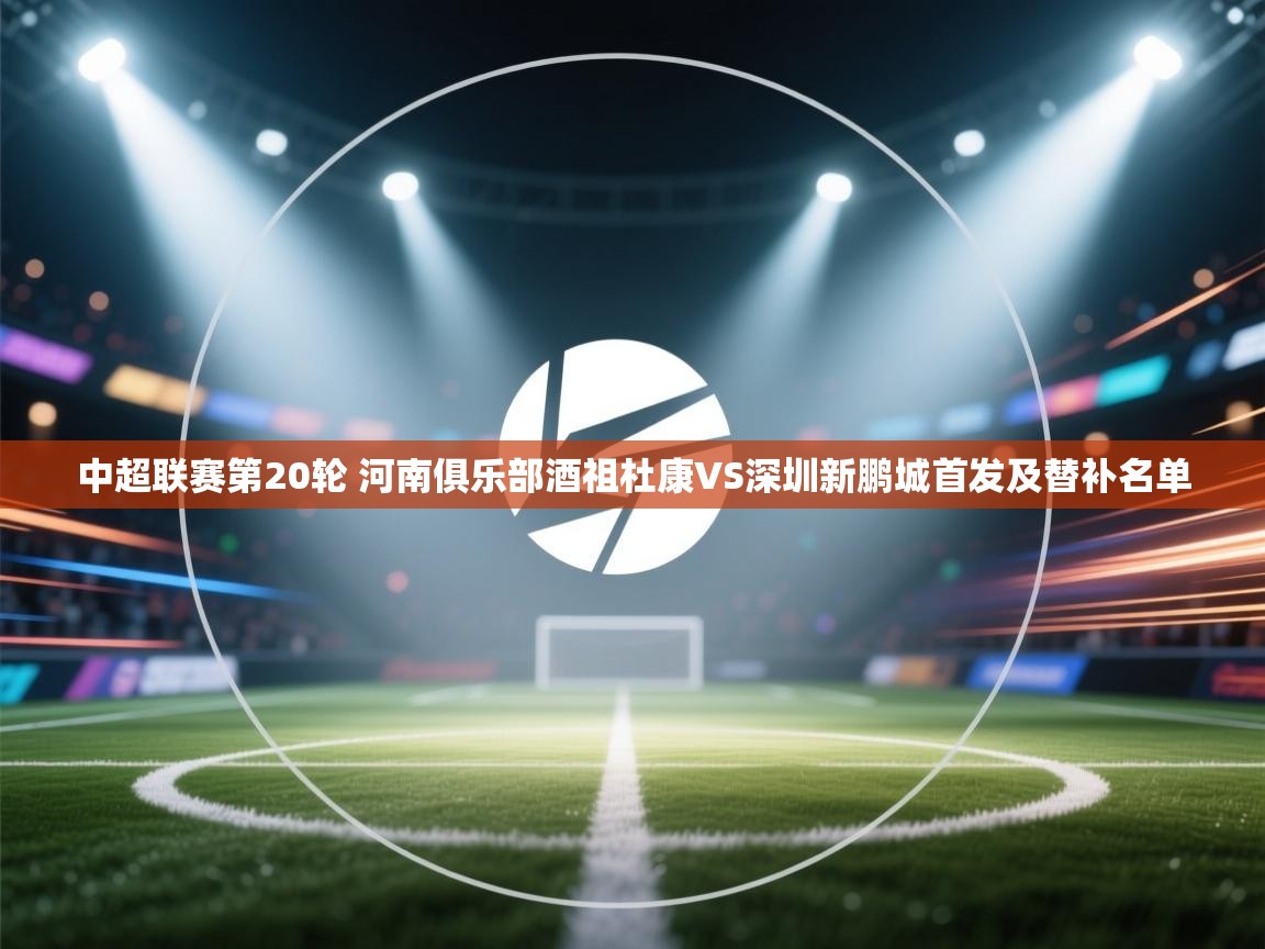 中超联赛第20轮 河南俱乐部酒祖杜康VS深圳新鹏城首发及替补名单  第1张
