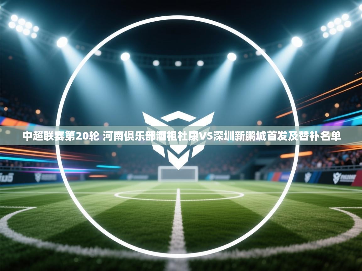 中超联赛第20轮 河南俱乐部酒祖杜康VS深圳新鹏城首发及替补名单  第2张