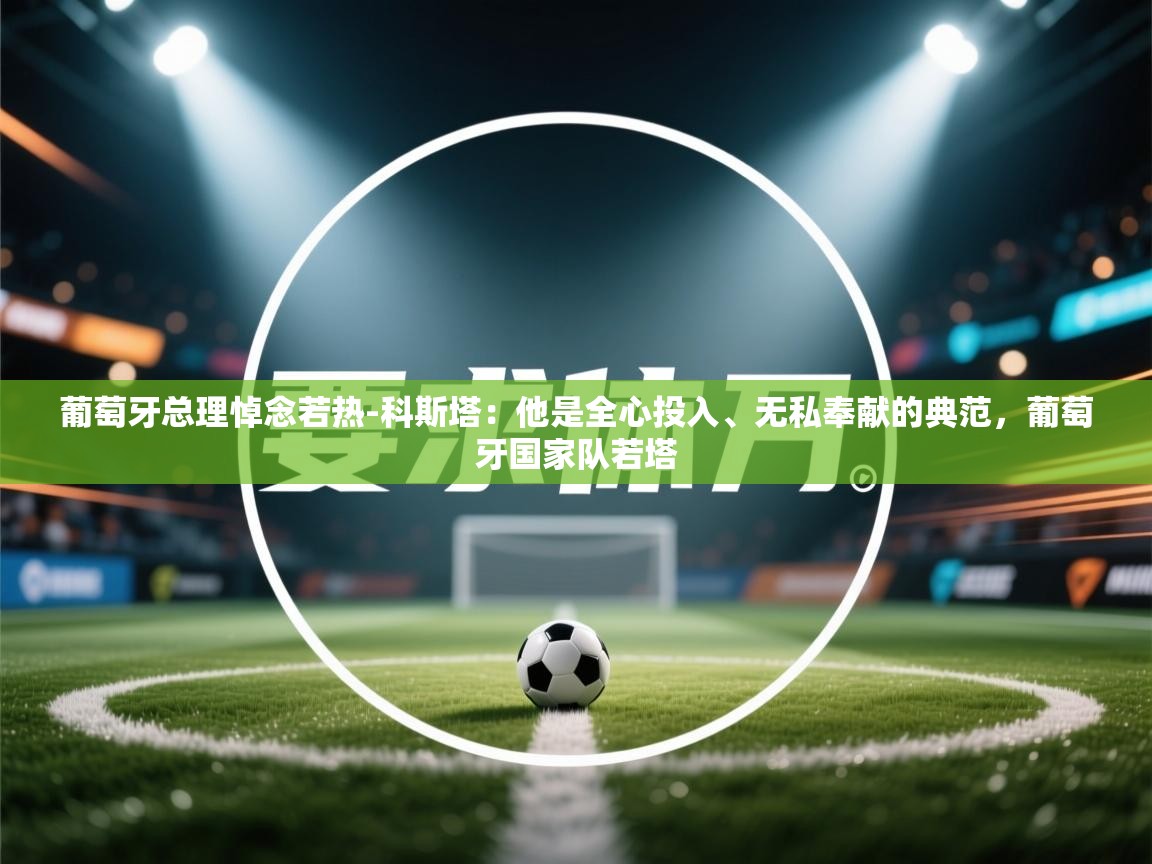 葡萄牙总理悼念若热-科斯塔:他是全心投入、无私奉献的典范,葡萄牙国家队若塔 第1张